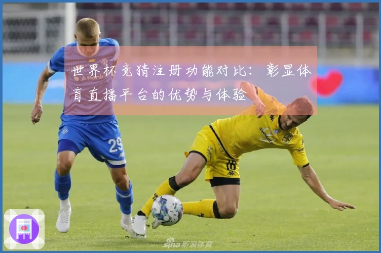 世界杯竞猜注册功能对比：彰显体育直播平台的优势与体验