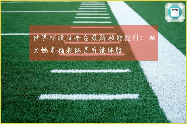 世界杯投注平台最新功能指引：助力畅享精彩体育直播体验