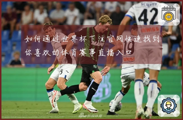 如何通过世界杯下注官网快速找到你喜欢的体育赛事直播入口