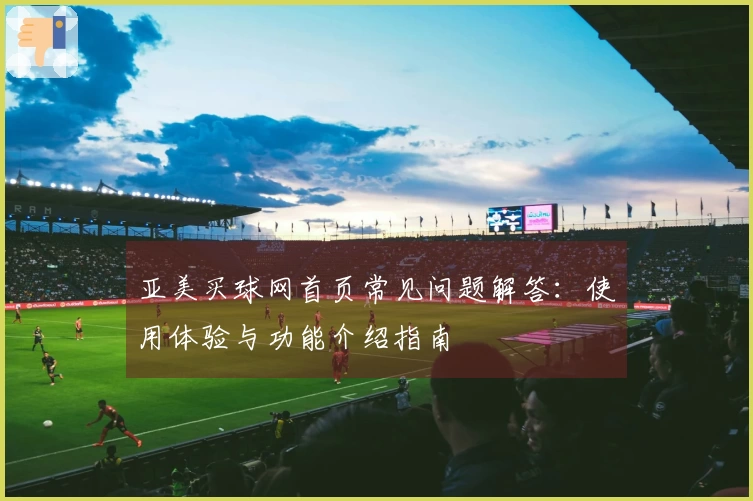 亚美买球网首页常见问题解答：使用体验与功能介绍指南
