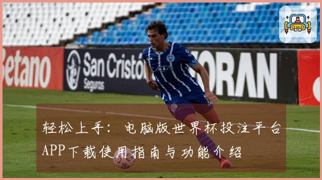 轻松上手：电脑版世界杯投注平台APP下载使用指南与功能介绍
