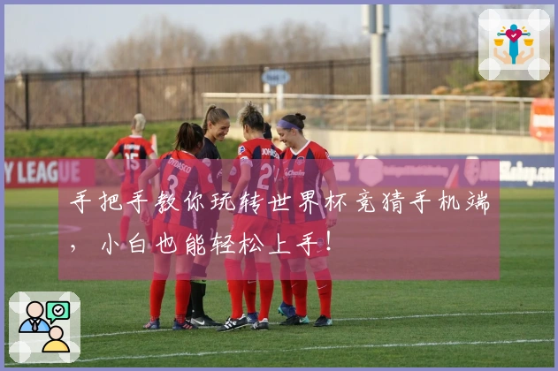 手把手教你玩转世界杯竞猜手机端，小白也能轻松上手！
