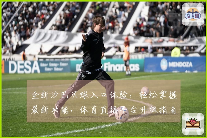 全新沙巴买球入口体验，轻松掌握最新功能，体育直播平台升级指南