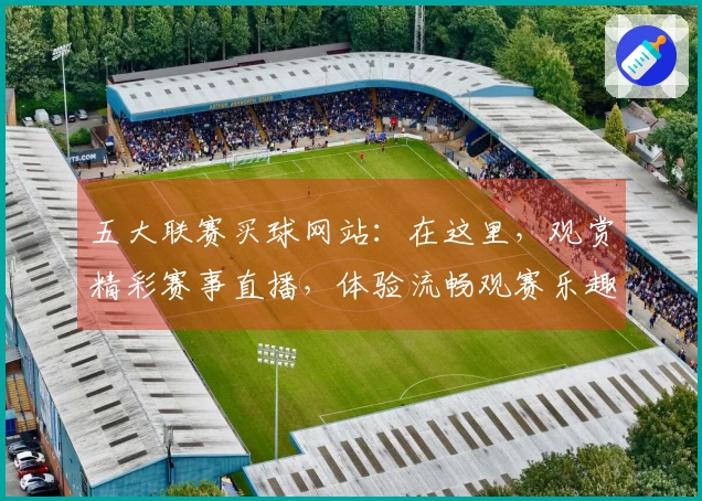 五大联赛买球网站：在这里，观赏精彩赛事直播，体验流畅观赛乐趣