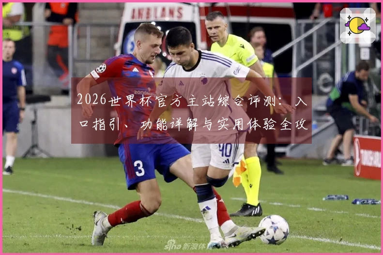 2026世界杯官方主站综合评测：入口指引、功能详解与实用体验全攻略