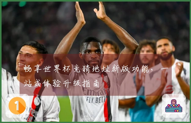 畅享世界杯竞猜地址新版功能，一站式体验升级指南