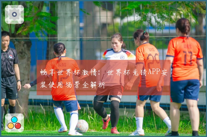 畅享世界杯激情：世界杯竞猜APP安装使用场景全解析
