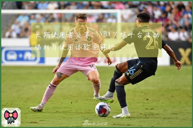 长期使用者分享：NBA买球平台活动福利与使用体验全解析