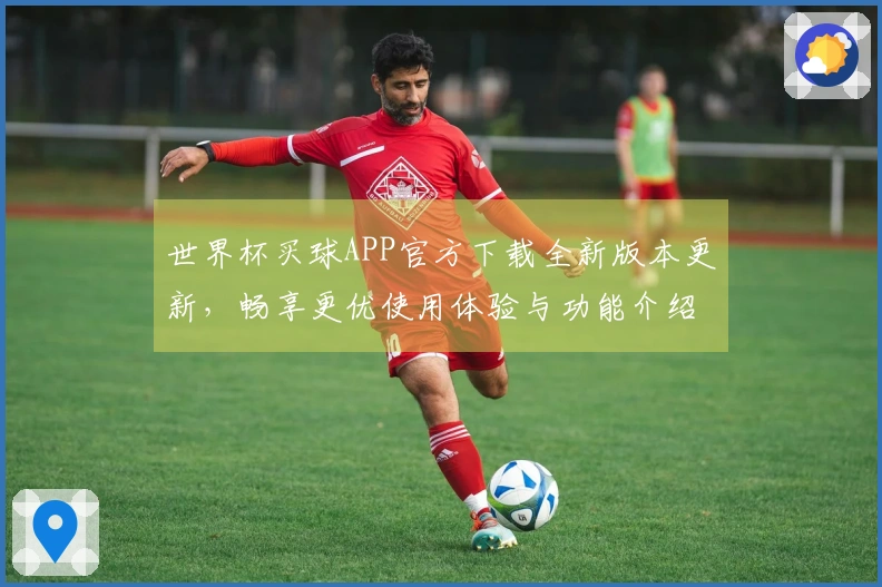 世界杯买球APP官方下载全新版本更新，畅享更优使用体验与功能介绍