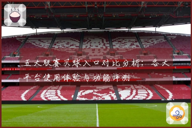 五大联赛买球入口对比分析：各大平台使用体验与功能评测