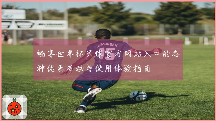 畅享世界杯买球官方网站入口的各种优惠活动与使用体验指南