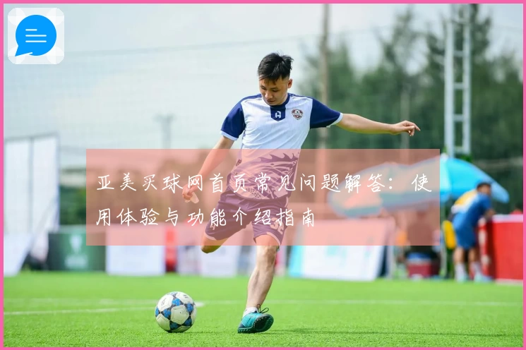 亚美买球网首页常见问题解答：使用体验与功能介绍指南