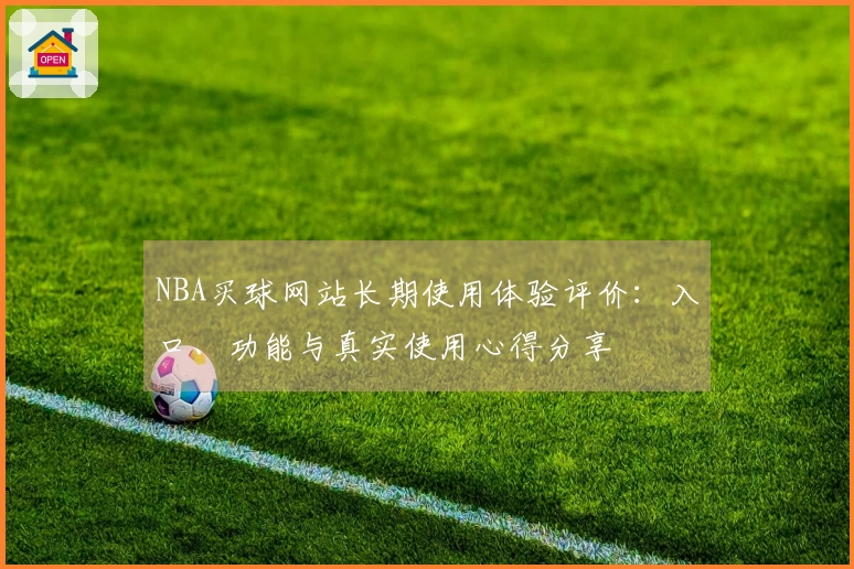 NBA买球网站长期使用体验评价：入口、功能与真实使用心得分享