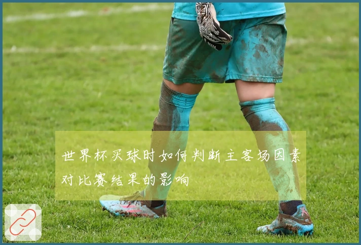 世界杯买球时如何判断主客场因素对比赛结果的影响