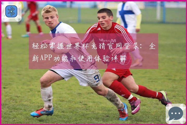 轻松掌握世界杯竞猜官网登录：全新APP功能和使用体验详解