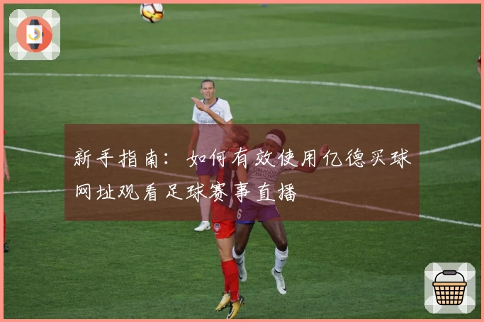 新手指南：如何有效使用亿德买球网址观看足球赛事直播