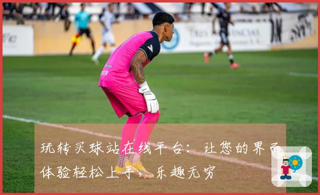 玩转买球站在线平台：让您的界面体验轻松上手，乐趣无穷