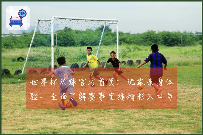 世界杯买球官方首页：玩家亲身体验，全面了解赛事直播精彩入口与功能