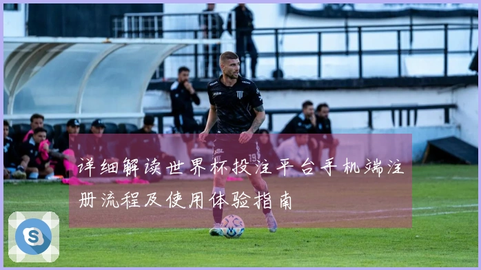 详细解读世界杯投注平台手机端注册流程及使用体验指南