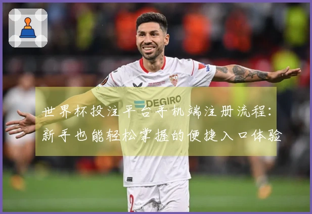 世界杯投注平台手机端注册流程：新手也能轻松掌握的便捷入口体验