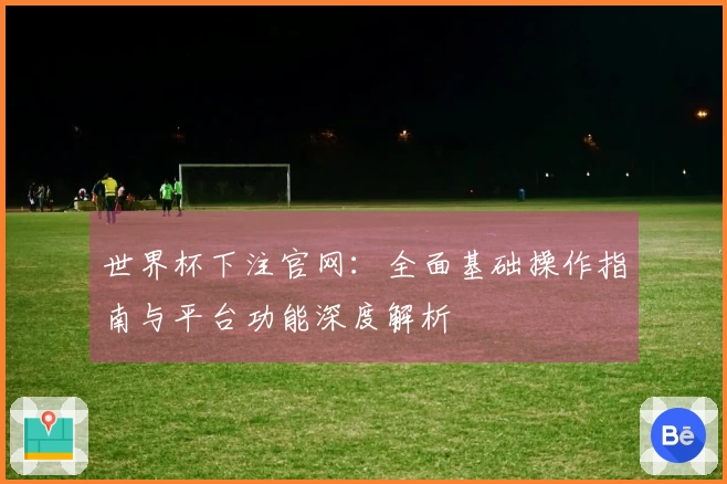 世界杯下注官网：全面基础操作指南与平台功能深度解析