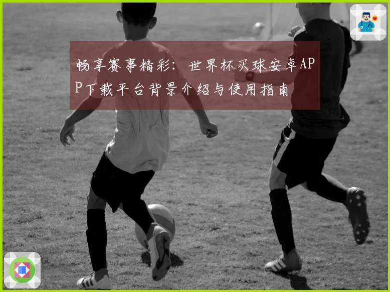 畅享赛事精彩：世界杯买球安卓APP下载平台背景介绍与使用指南