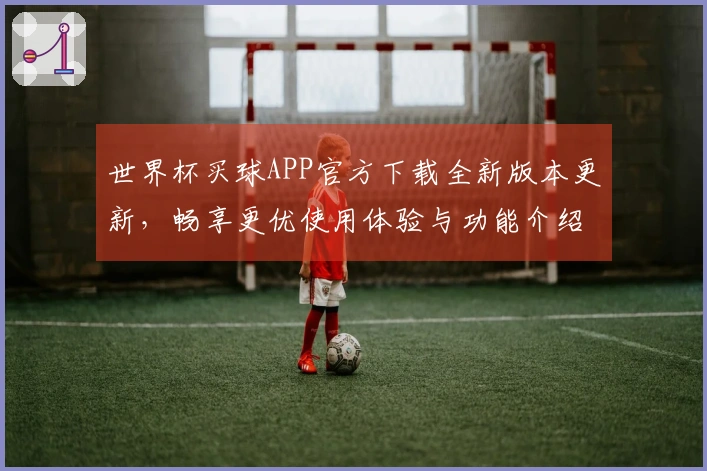 世界杯买球APP官方下载全新版本更新，畅享更优使用体验与功能介绍