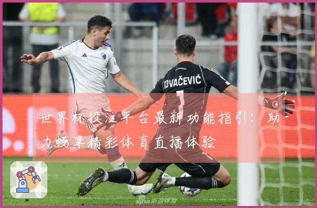 世界杯投注平台最新功能指引：助力畅享精彩体育直播体验