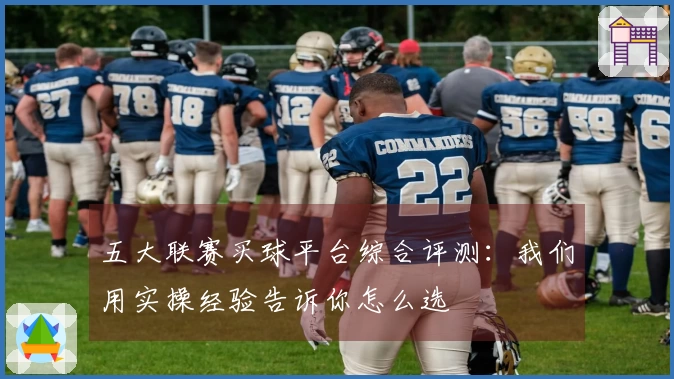 五大联赛买球平台综合评测：我们用实操经验告诉你怎么选