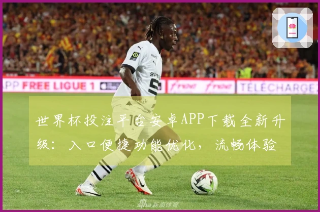 世界杯投注平台安卓APP下载全新升级：入口便捷功能优化，流畅体验尽在掌握
