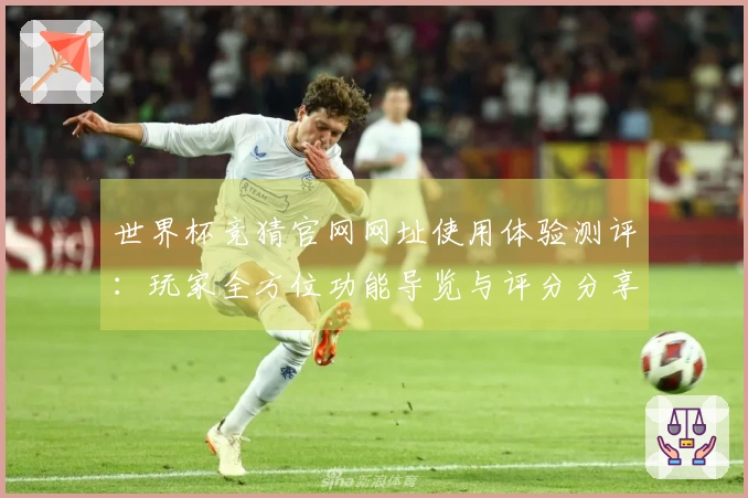 世界杯竞猜官网网址使用体验测评：玩家全方位功能导览与评分分享