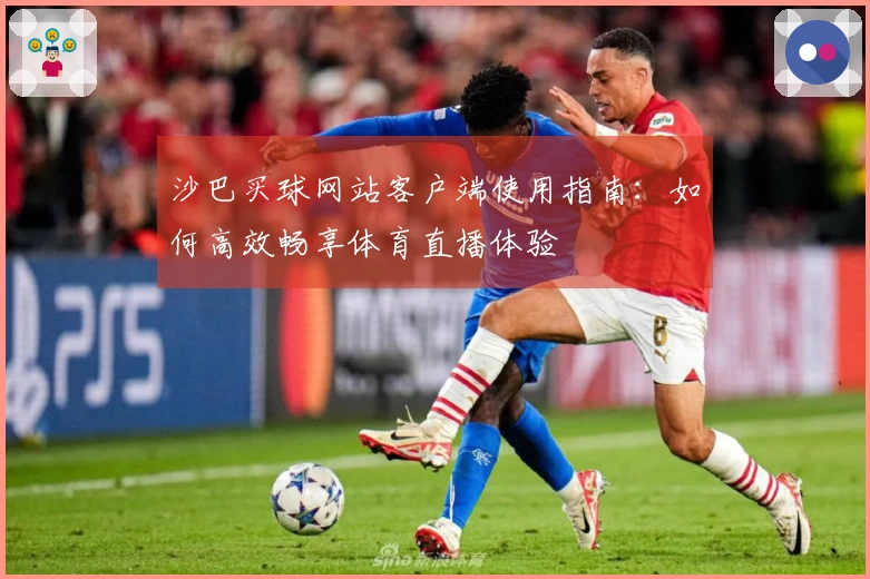 沙巴买球网站客户端使用指南：如何高效畅享体育直播体验