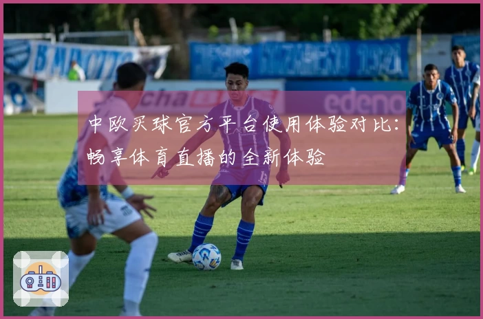 中欧买球官方平台使用体验对比：畅享体育直播的全新体验