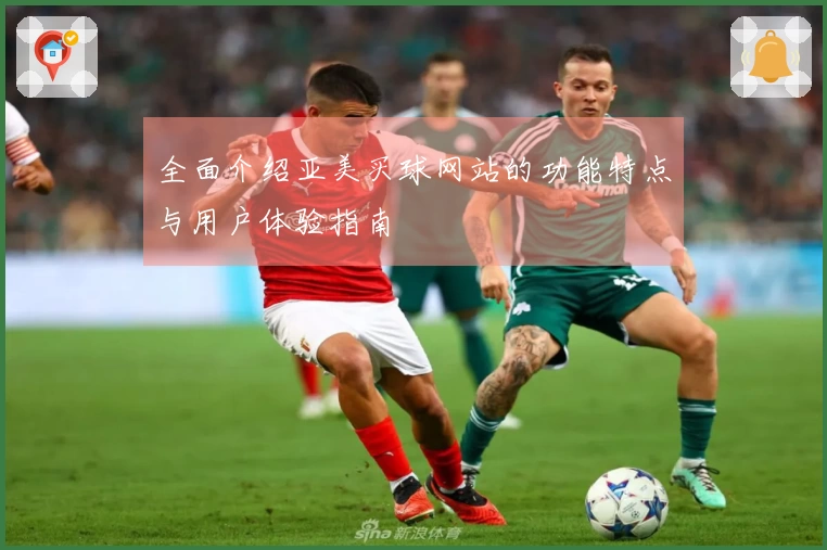 全面介绍亚美买球网站的功能特点与用户体验指南