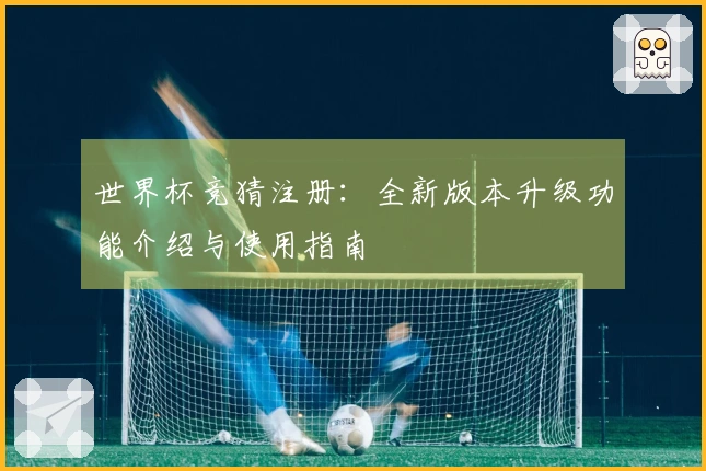 世界杯竞猜注册：全新版本升级功能介绍与使用指南